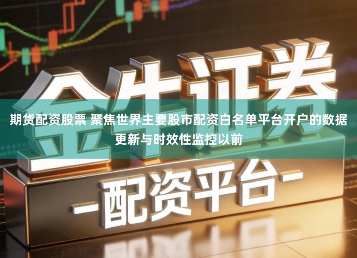期货配资股票 聚焦世界主要股市配资白名单平台开户的数据更新与时效性监控以前