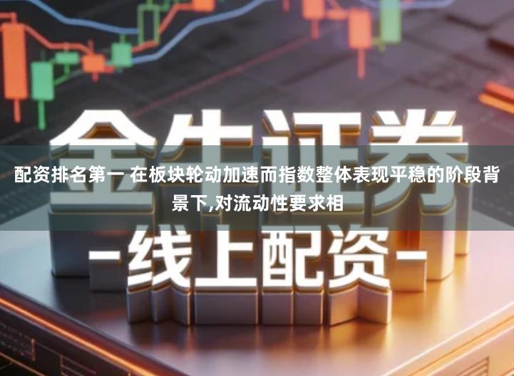 配资排名第一 在板块轮动加速而指数整体表现平稳的阶段背景下,对流动性要求相