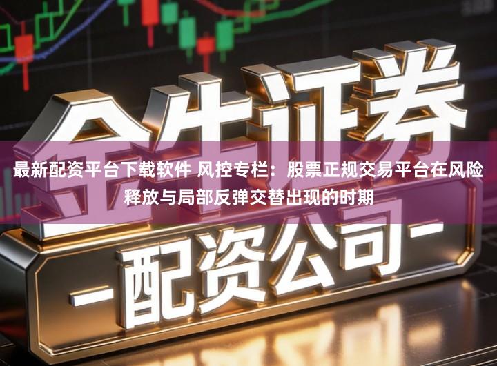 最新配资平台下载软件 风控专栏：股票正规交易平台在风险释放与局部反弹交替出现的时期