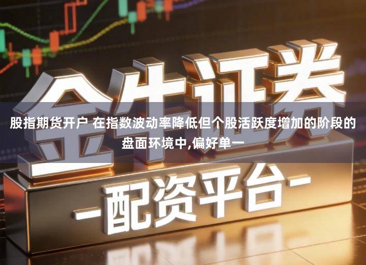 股指期货开户 在指数波动率降低但个股活跃度增加的阶段的盘面环境中,偏好单一