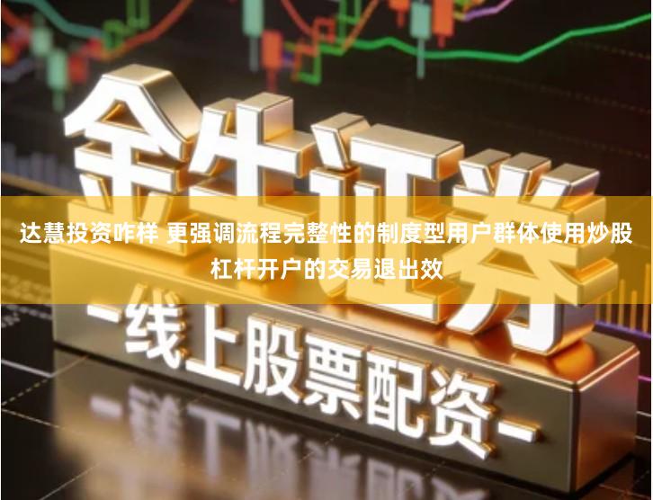 达慧投资咋样 更强调流程完整性的制度型用户群体使用炒股杠杆开户的交易退出效