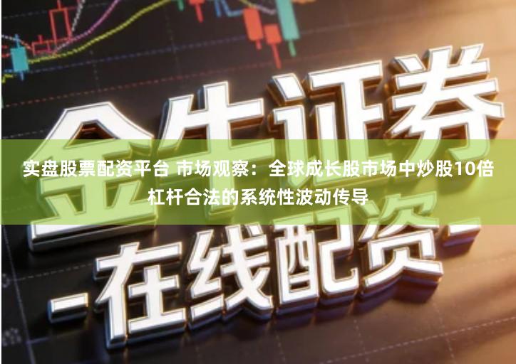 实盘股票配资平台 市场观察：全球成长股市场中炒股10倍杠杆合法的系统性波动传导