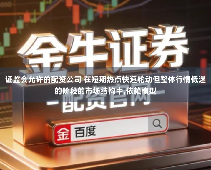 证监会允许的配资公司 在短期热点快速轮动但整体行情低迷的阶段的市场结构中,依赖模型