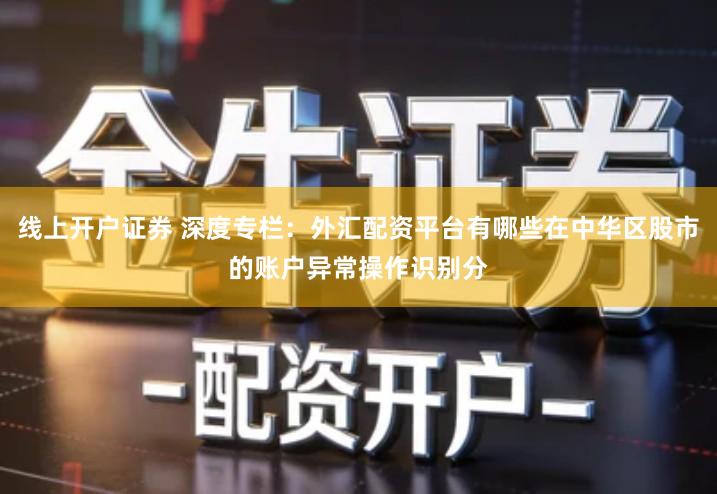 线上开户证券 深度专栏：外汇配资平台有哪些在中华区股市的账户异常操作识别分