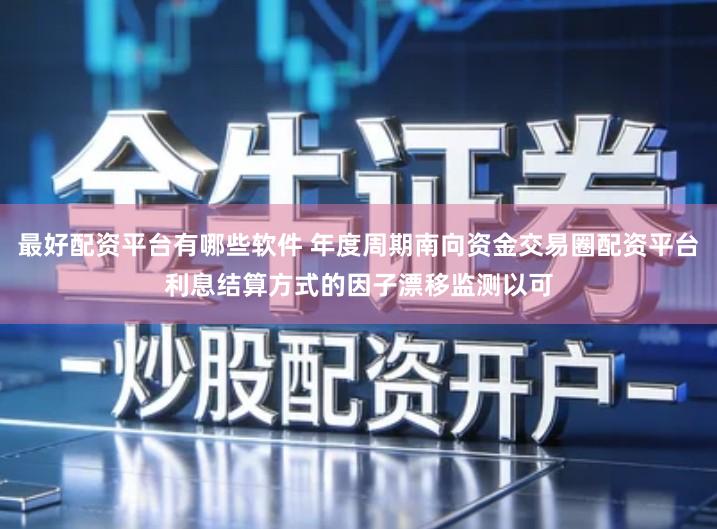 最好配资平台有哪些软件 年度周期南向资金交易圈配资平台利息结算方式的因子漂移监测以可