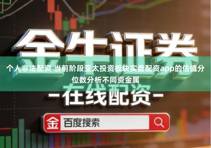 个人非法配资 当前阶段亚太投资板块实盘配资app的估值分位数分析不同资金属