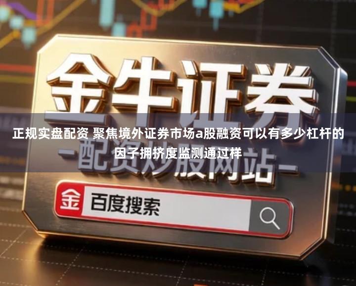 正规实盘配资 聚焦境外证券市场a股融资可以有多少杠杆的因子拥挤度监测通过样