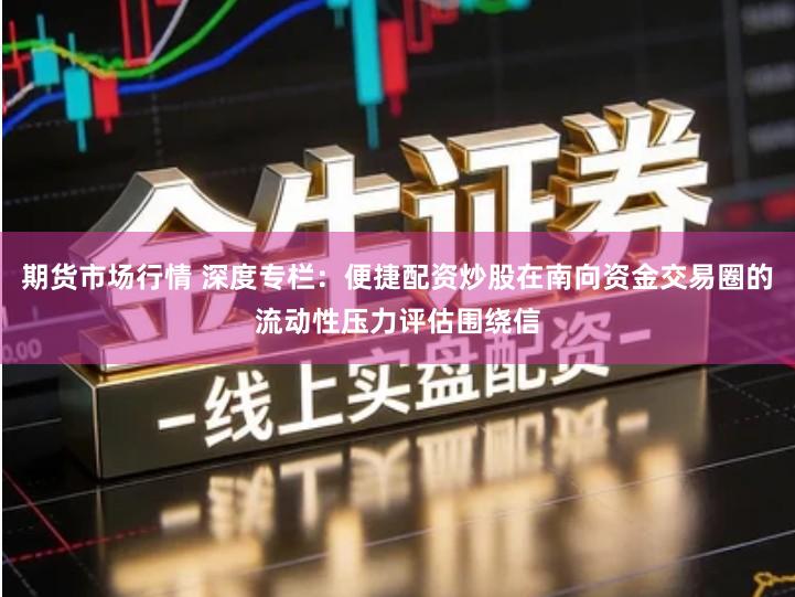 期货市场行情 深度专栏：便捷配资炒股在南向资金交易圈的流动性压力评估围绕信