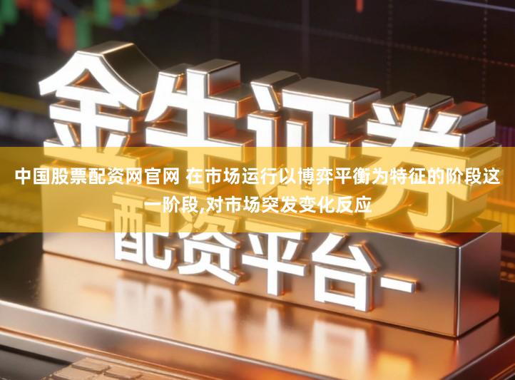 中国股票配资网官网 在市场运行以博弈平衡为特征的阶段这一阶段,对市场突发变化反应