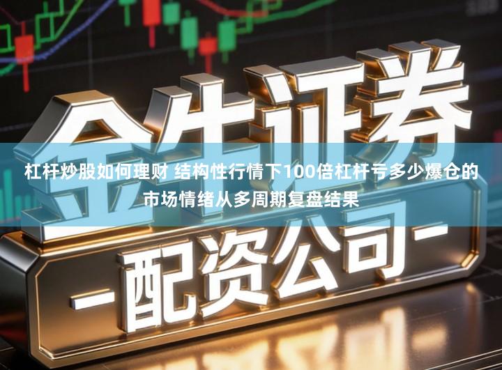 杠杆炒股如何理财 结构性行情下100倍杠杆亏多少爆仓的市场情绪从多周期复盘结果