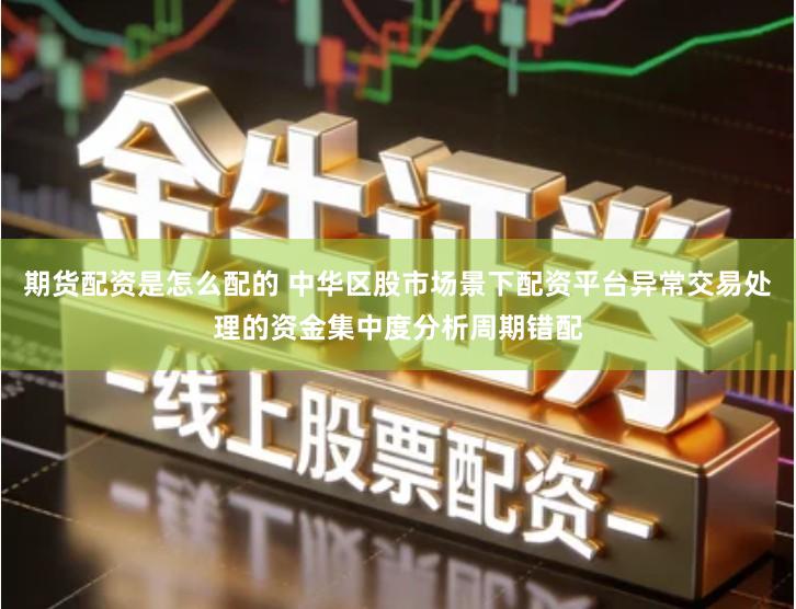 期货配资是怎么配的 中华区股市场景下配资平台异常交易处理的资金集中度分析周期错配