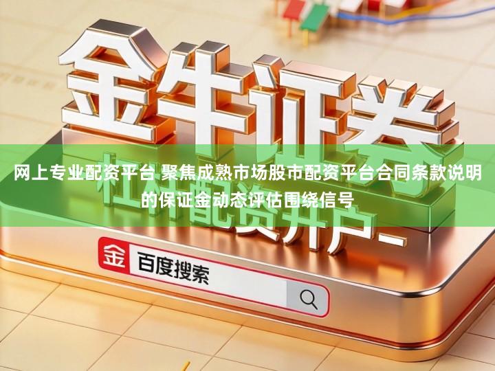 网上专业配资平台 聚焦成熟市场股市配资平台合同条款说明的保证金动态评估围绕信号