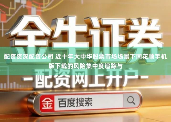 配资资深配资公司 近十年大中华股票市场场景下同花顺手机版下载的风险集中度追踪与