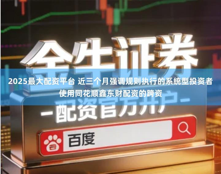2025最大配资平台 近三个月强调规则执行的系统型投资者使用同花顺鑫东财配资的跨资