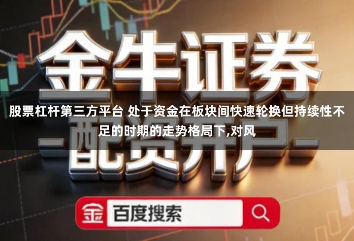 股票杠杆第三方平台 处于资金在板块间快速轮换但持续性不足的时期的走势格局下,对风