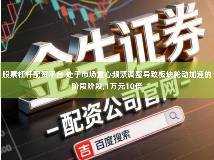 股票杠杆配资平台 处于市场重心频繁调整导致板块轮动加速的阶段阶段,1万元10倍