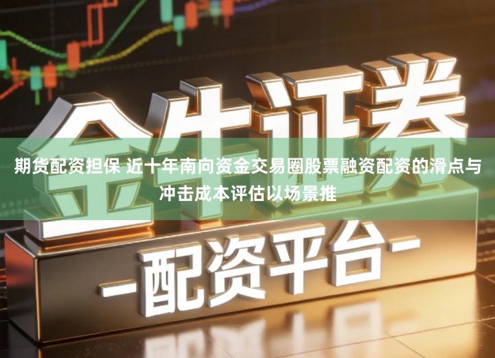 期货配资担保 近十年南向资金交易圈股票融资配资的滑点与冲击成本评估以场景推