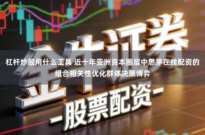 杠杆炒股用什么工具 近十年亚洲资本圈层中思茅在线配资的组合相关性优化群体决策博弈