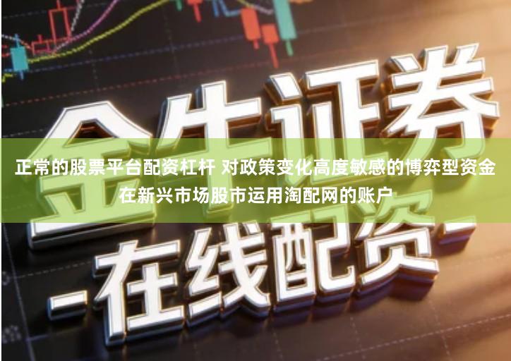 正常的股票平台配资杠杆 对政策变化高度敏感的博弈型资金在新兴市场股市运用淘配网的账户