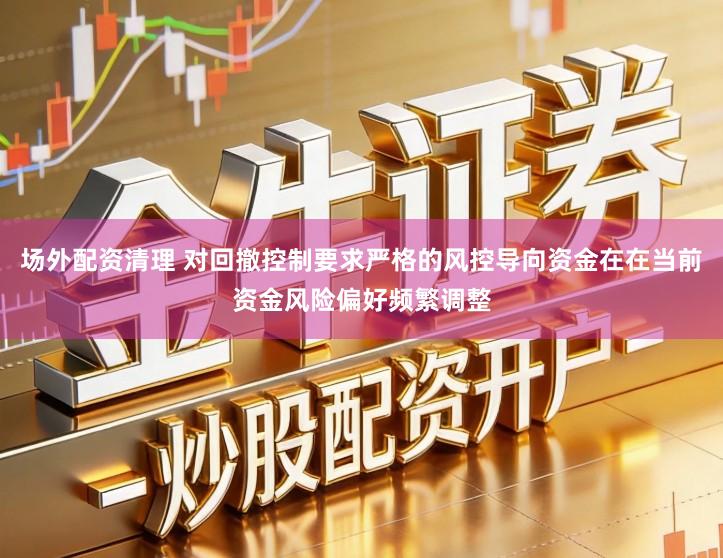 场外配资清理 对回撤控制要求严格的风控导向资金在在当前资金风险偏好频繁调整