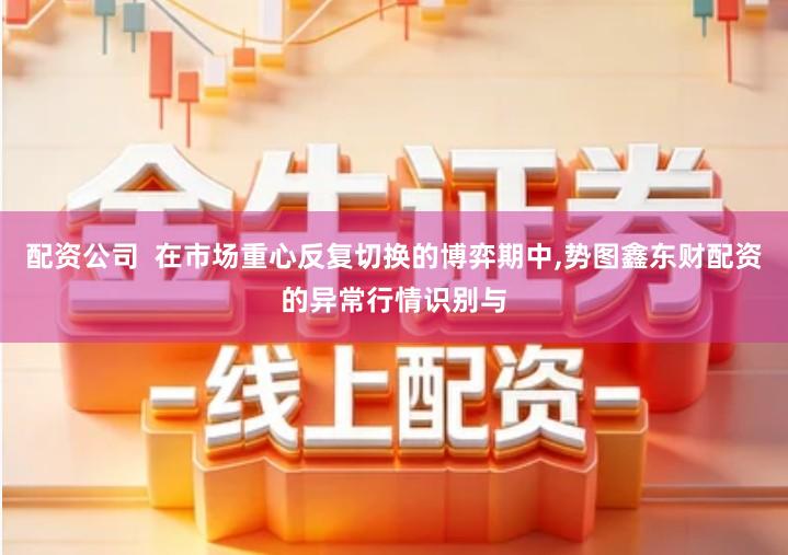 配资公司  在市场重心反复切换的博弈期中,势图鑫东财配资的异常行情识别与