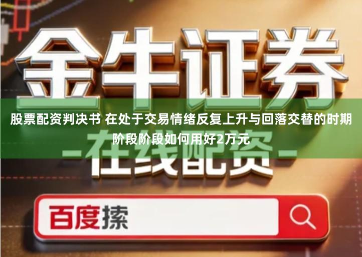 股票配资判决书 在处于交易情绪反复上升与回落交替的时期阶段阶段如何用好2万元