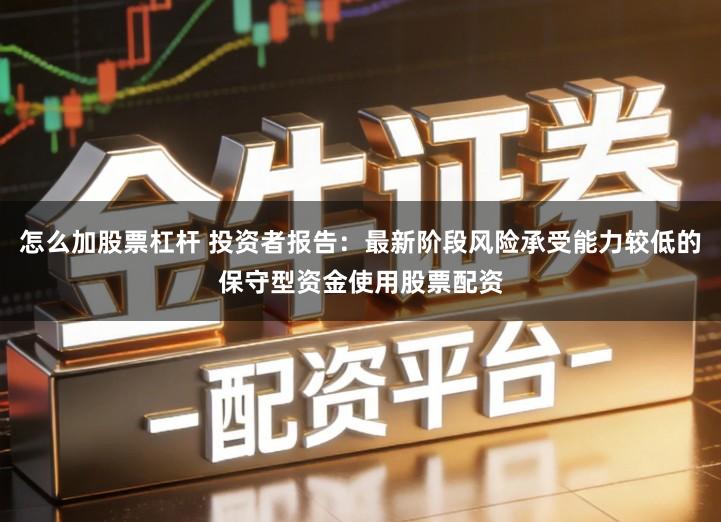 怎么加股票杠杆 投资者报告：最新阶段风险承受能力较低的保守型资金使用股票配资