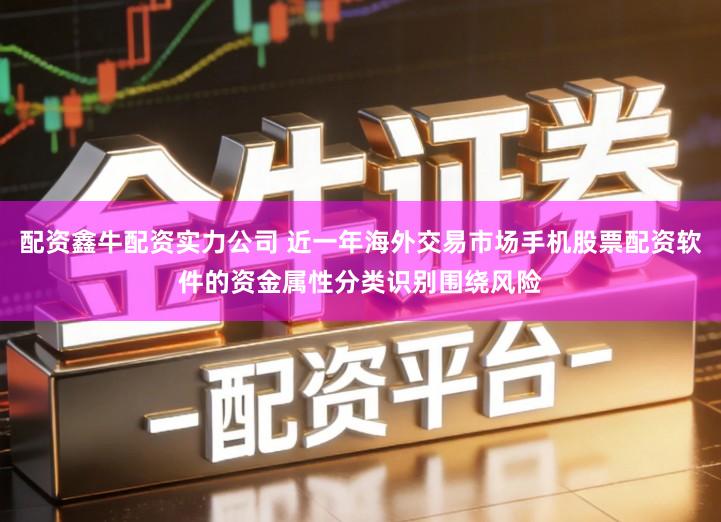 配资鑫牛配资实力公司 近一年海外交易市场手机股票配资软件的资金属性分类识别围绕风险