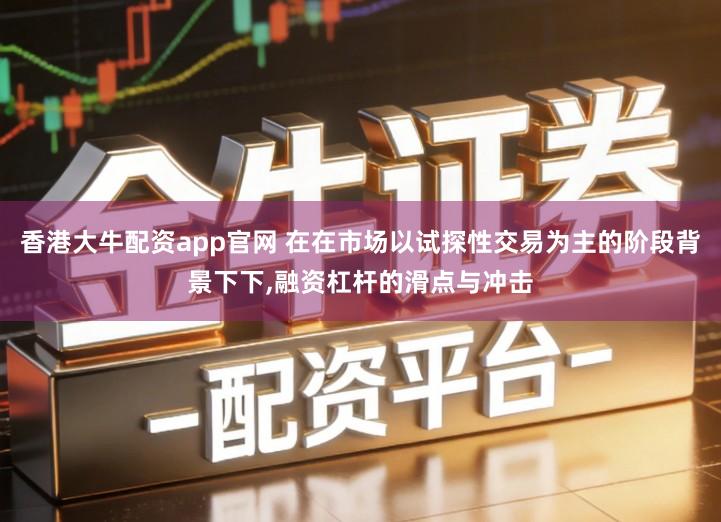 香港大牛配资app官网 在在市场以试探性交易为主的阶段背景下下,融资杠杆的滑点与冲击