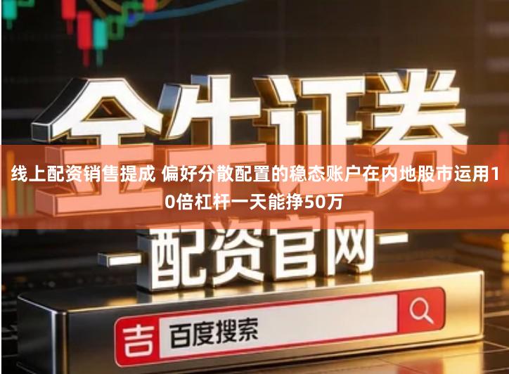 线上配资销售提成 偏好分散配置的稳态账户在内地股市运用10倍杠杆一天能挣50万