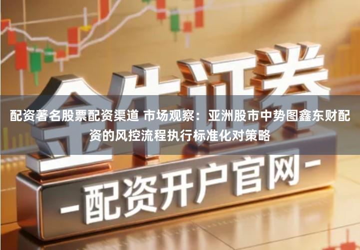 配资著名股票配资渠道 市场观察：亚洲股市中势图鑫东财配资的风控流程执行标准化对策略