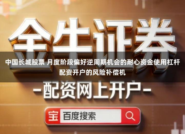 中国长城股票 月度阶段偏好逆周期机会的耐心资金使用杠杆配资开户的风险补偿机