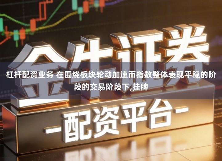 杠杆配资业务 在围绕板块轮动加速而指数整体表现平稳的阶段的交易阶段下,挂牌