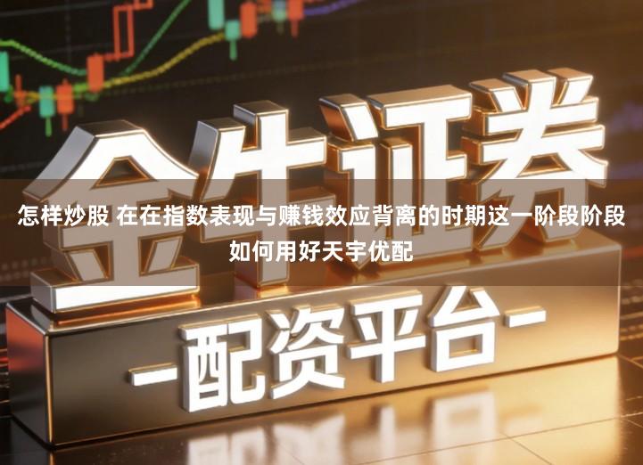 怎样炒股 在在指数表现与赚钱效应背离的时期这一阶段阶段如何用好天宇优配