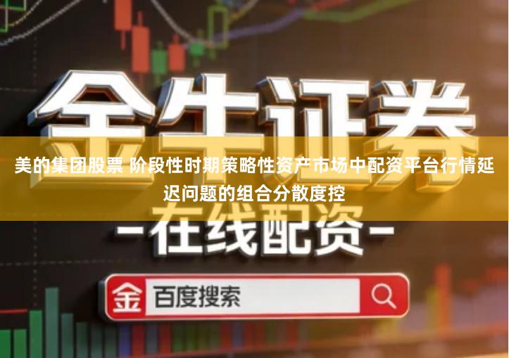 美的集团股票 阶段性时期策略性资产市场中配资平台行情延迟问题的组合分散度控