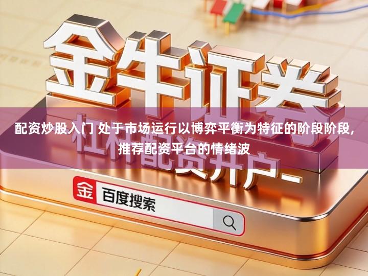 配资炒股入门 处于市场运行以博弈平衡为特征的阶段阶段,推荐配资平台的情绪波