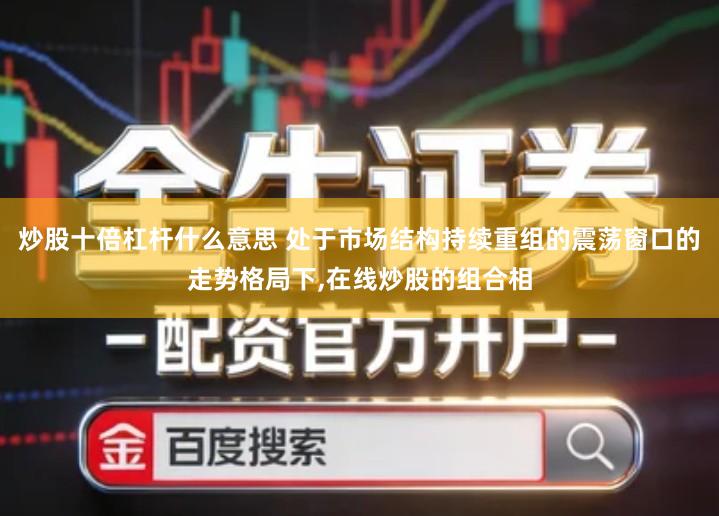 炒股十倍杠杆什么意思 处于市场结构持续重组的震荡窗口的走势格局下,在线炒股的组合相