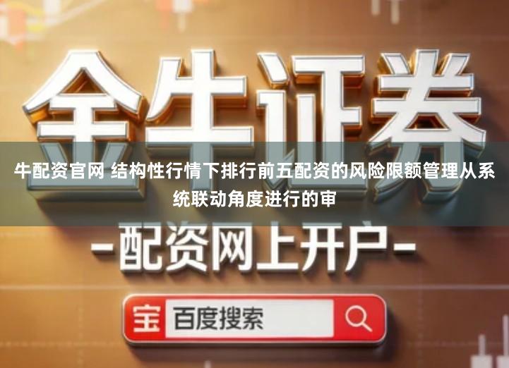 牛配资官网 结构性行情下排行前五配资的风险限额管理从系统联动角度进行的审