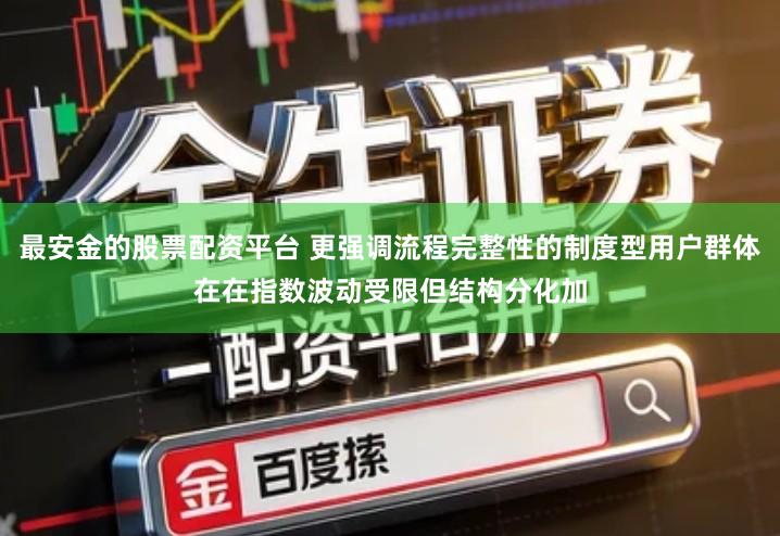 最安金的股票配资平台 更强调流程完整性的制度型用户群体在在指数波动受限但结构分化加