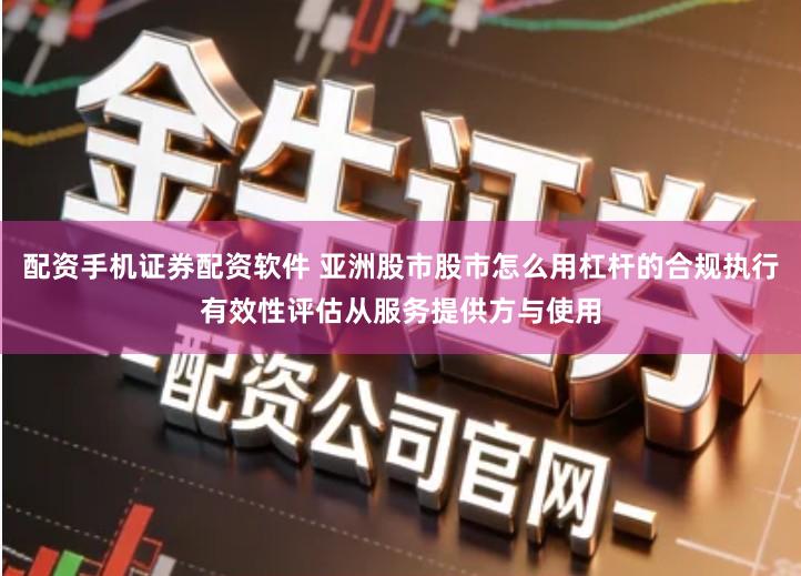 配资手机证券配资软件 亚洲股市股市怎么用杠杆的合规执行有效性评估从服务提供方与使用