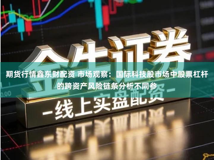 期货行情鑫东财配资 市场观察：国际科技股市场中股票杠杆的跨资产风险链条分析不同参