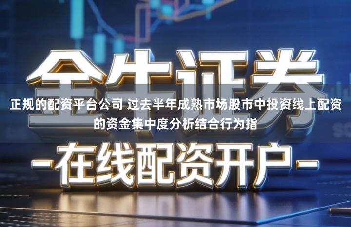 正规的配资平台公司 过去半年成熟市场股市中投资线上配资的资金集中度分析结合行为指