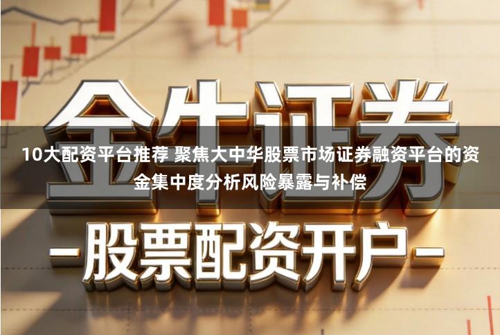 10大配资平台推荐 聚焦大中华股票市场证券融资平台的资金集中度分析风险暴露与补偿
