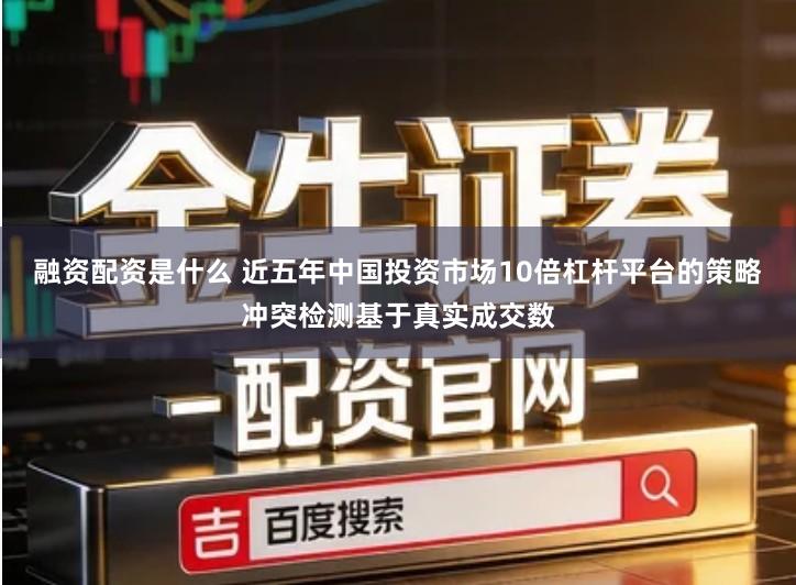 融资配资是什么 近五年中国投资市场10倍杠杆平台的策略冲突检测基于真实成交数