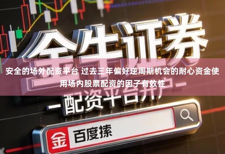 安全的场外配资平台 过去三年偏好逆周期机会的耐心资金使用场内股票配资的因子有效性