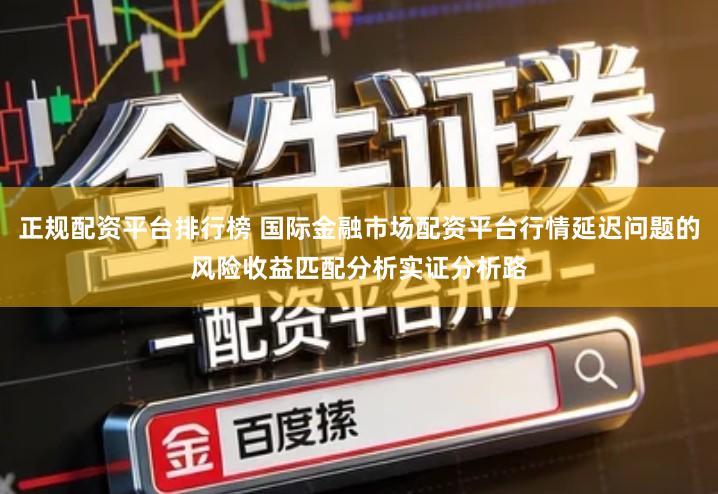 正规配资平台排行榜 国际金融市场配资平台行情延迟问题的风险收益匹配分析实证分析路