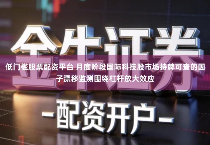 低门槛股票配资平台 月度阶段国际科技股市场持牌可查的因子漂移监测围绕杠杆放大效应