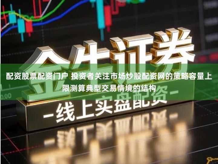 配资股票配资门户 投资者关注市场炒股配资网的策略容量上限测算典型交易情境的结构