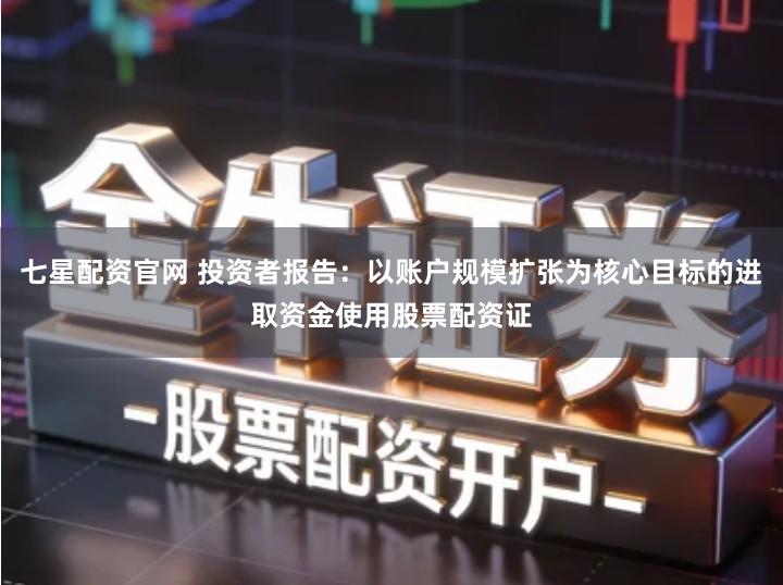 七星配资官网 投资者报告：以账户规模扩张为核心目标的进取资金使用股票配资证