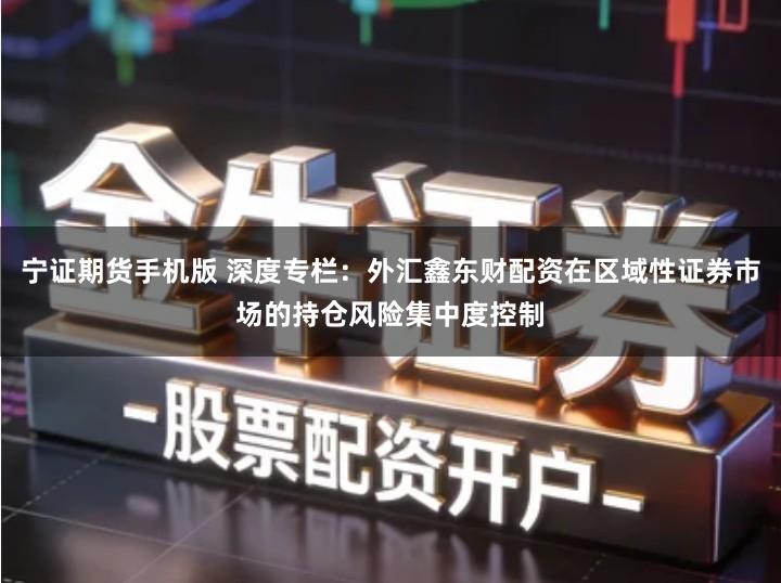 宁证期货手机版 深度专栏：外汇鑫东财配资在区域性证券市场的持仓风险集中度控制